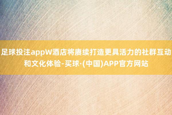 足球投注appW酒店将赓续打造更具活力的社群互动和文化体验-买球·(中国)APP官方网站
