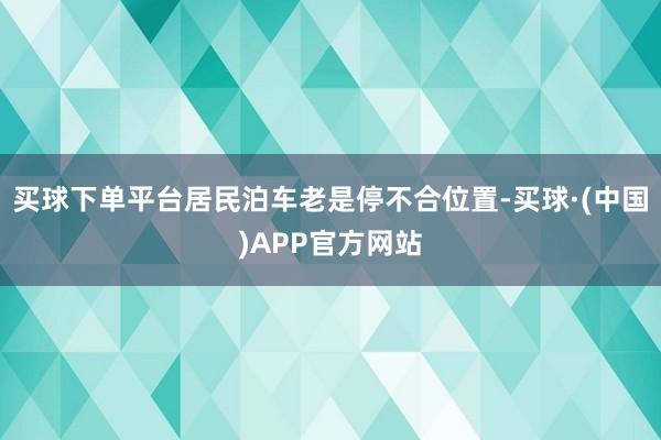 买球下单平台居民泊车老是停不合位置-买球·(中国)APP官方网站