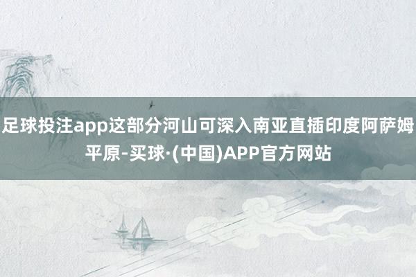 足球投注app这部分河山可深入南亚直插印度阿萨姆平原-买球·(中国)APP官方网站