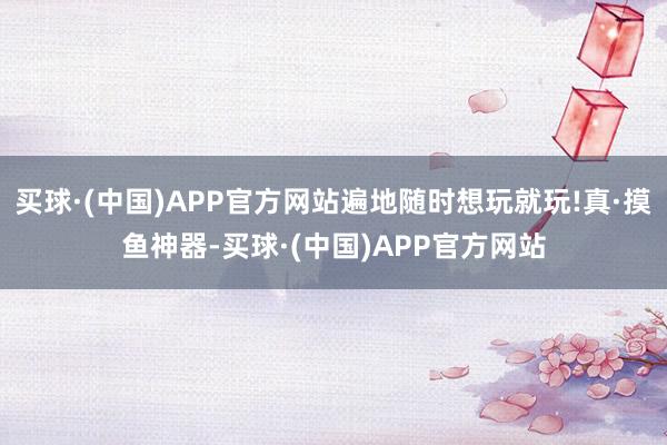 买球·(中国)APP官方网站遍地随时想玩就玩!真·摸鱼神器-买球·(中国)APP官方网站