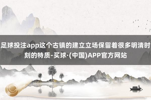足球投注app这个古镇的建立立场保留着很多明清时刻的特质-买球·(中国)APP官方网站