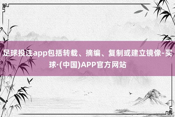 足球投注app包括转载、摘编、复制或建立镜像-买球·(中国)APP官方网站