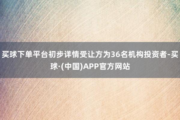 买球下单平台初步详情受让方为36名机构投资者-买球·(中国)APP官方网站