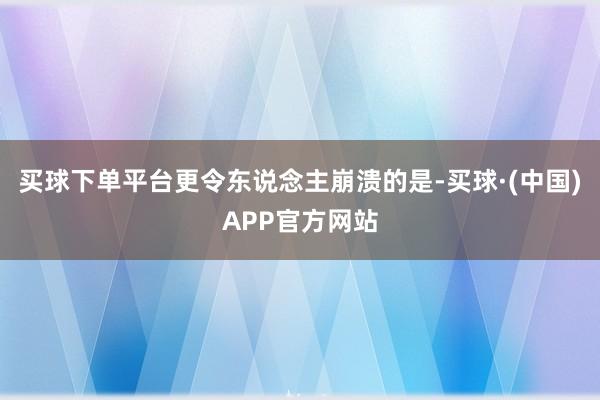 买球下单平台更令东说念主崩溃的是-买球·(中国)APP官方网站
