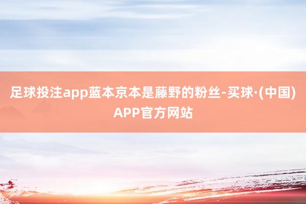 足球投注app蓝本京本是藤野的粉丝-买球·(中国)APP官方网站