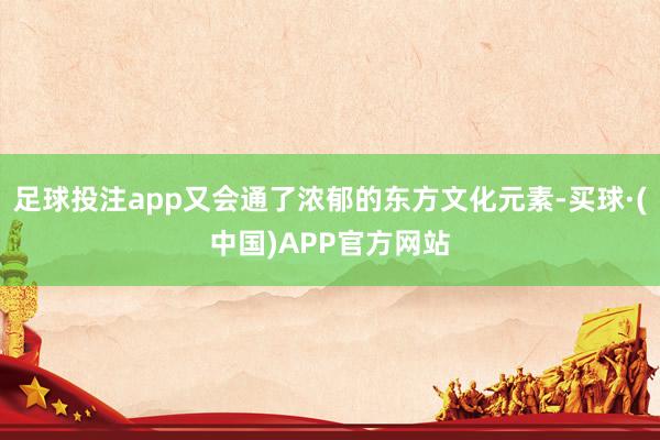 足球投注app又会通了浓郁的东方文化元素-买球·(中国)APP官方网站