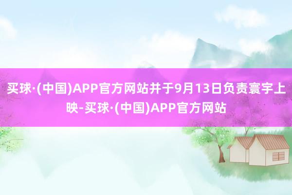 买球·(中国)APP官方网站并于9月13日负责寰宇上映-买球·(中国)APP官方网站