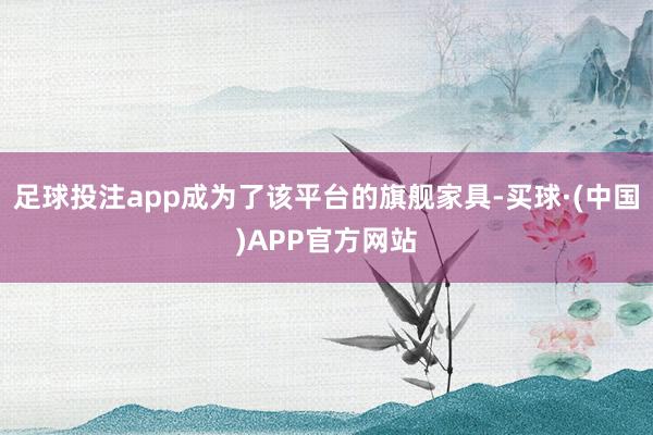足球投注app成为了该平台的旗舰家具-买球·(中国)APP官方网站