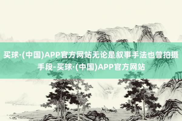 买球·(中国)APP官方网站无论是叙事手法也曾拍摄手段-买球·(中国)APP官方网站