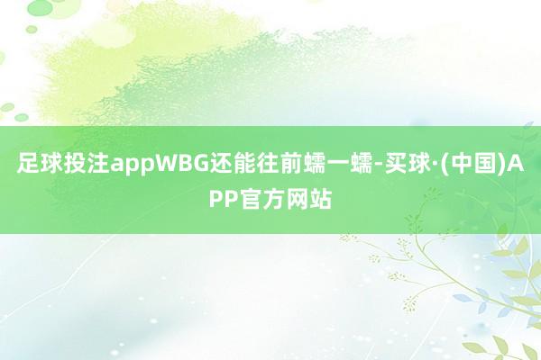 足球投注appWBG还能往前蠕一蠕-买球·(中国)APP官方网站