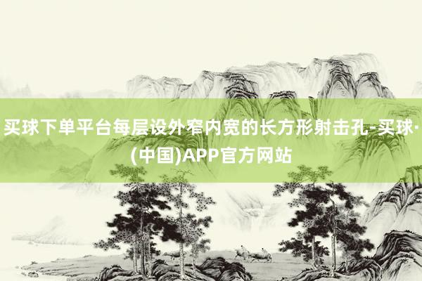 买球下单平台每层设外窄内宽的长方形射击孔-买球·(中国)APP官方网站