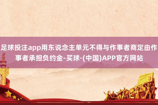 足球投注app用东说念主单元不得与作事者商定由作事者承担负约金-买球·(中国)APP官方网站