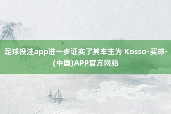 足球投注app进一步证实了其车主为 Kosso-买球·(中国)APP官方网站