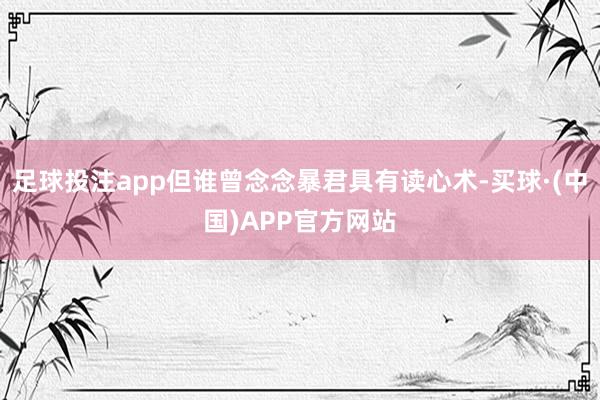 足球投注app但谁曾念念暴君具有读心术-买球·(中国)APP官方网站