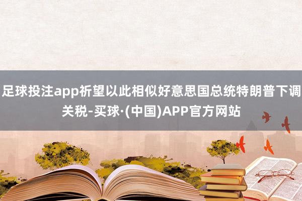 足球投注app祈望以此相似好意思国总统特朗普下调关税-买球·(中国)APP官方网站