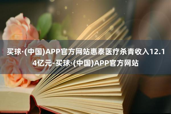 买球·(中国)APP官方网站惠泰医疗杀青收入12.14亿元-买球·(中国)APP官方网站