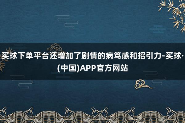 买球下单平台还增加了剧情的病笃感和招引力-买球·(中国)APP官方网站