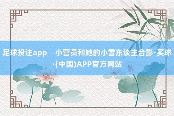 足球投注app    小营员和她的小雪东谈主合影-买球·(中国)APP官方网站