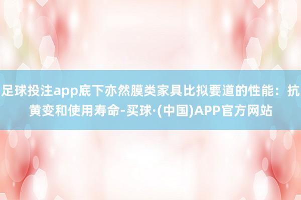 足球投注app底下亦然膜类家具比拟要道的性能:抗黄变和使用寿命-买球·(中国)APP官方网站