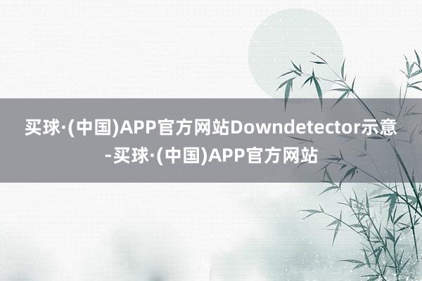 买球·(中国)APP官方网站  Downdetector示意-买球·(中国)APP官方网站