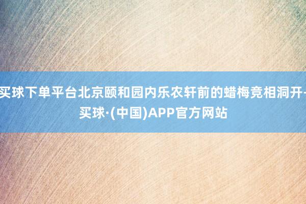 买球下单平台北京颐和园内乐农轩前的蜡梅竞相洞开-买球·(中国)APP官方网站
