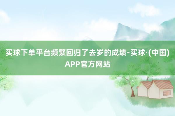 买球下单平台频繁回归了去岁的成绩-买球·(中国)APP官方网站