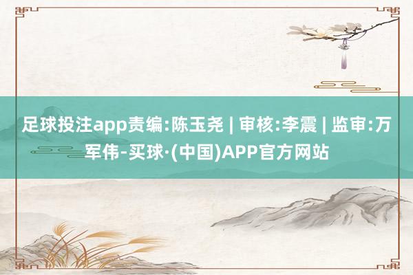 足球投注app责编:陈玉尧 | 审核:李震 | 监审:万军伟-买球·(中国)APP官方网站