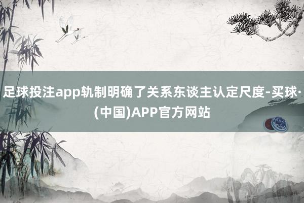 足球投注app轨制明确了关系东谈主认定尺度-买球·(中国)APP官方网站