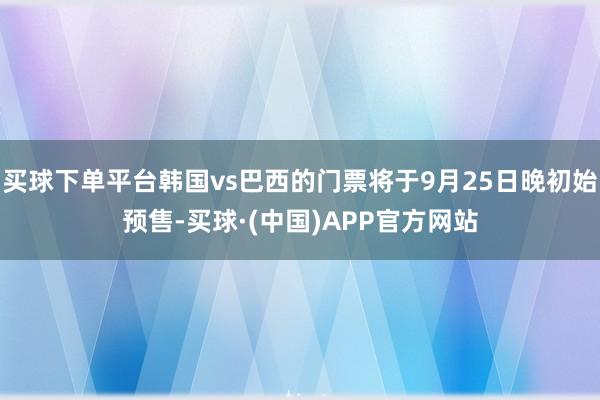买球下单平台韩国vs巴西的门票将于9月25日晚初始预售-买球·(中国)APP官方网站