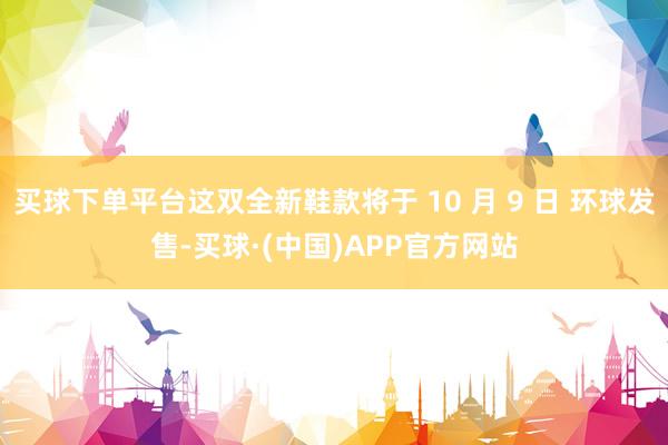 买球下单平台这双全新鞋款将于 10 月 9 日 环球发售-买球·(中国)APP官方网站