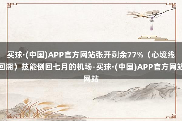买球·(中国)APP官方网站张开剩余77%(心境线回溯)技能倒回七月的机场-买球·(中国)APP官方网站