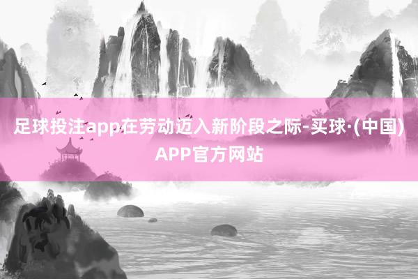足球投注app在劳动迈入新阶段之际-买球·(中国)APP官方网站