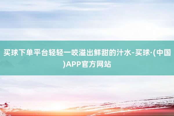 买球下单平台轻轻一咬溢出鲜甜的汁水-买球·(中国)APP官方网站