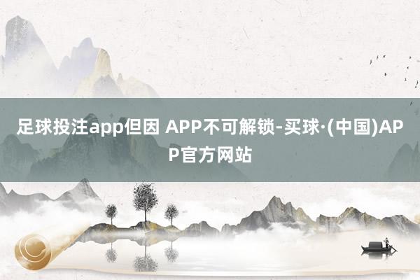 足球投注app但因 APP不可解锁-买球·(中国)APP官方网站