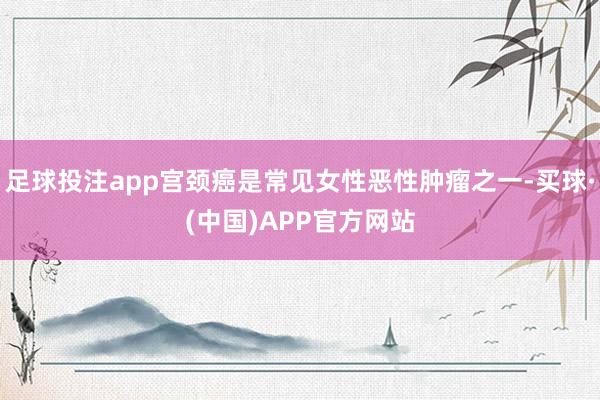足球投注app宫颈癌是常见女性恶性肿瘤之一-买球·(中国)APP官方网站