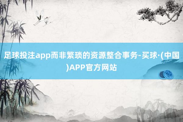 足球投注app而非繁琐的资源整合事务-买球·(中国)APP官方网站