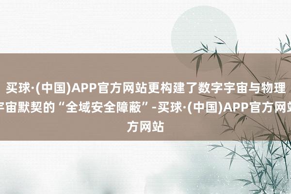 买球·(中国)APP官方网站更构建了数字宇宙与物理宇宙默契的“全域安全障蔽”-买球·(中国)APP官方网站