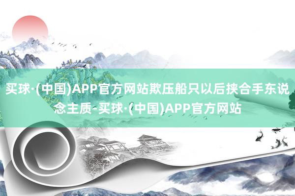 买球·(中国)APP官方网站欺压船只以后挟合手东说念主质-买球·(中国)APP官方网站