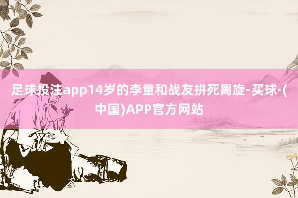足球投注app14岁的李童和战友拼死周旋-买球·(中国)APP官方网站