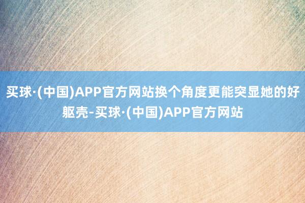 买球·(中国)APP官方网站换个角度更能突显她的好躯壳-买球·(中国)APP官方网站