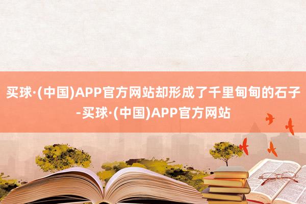 买球·(中国)APP官方网站却形成了千里甸甸的石子-买球·(中国)APP官方网站