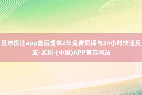 足球投注app售后提供2年免费质保与24小时快速反应-买球·(中国)APP官方网站