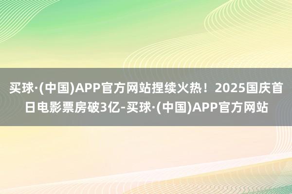 买球·(中国)APP官方网站捏续火热！2025国庆首日电影票房破3亿-买球·(中国)APP官方网站