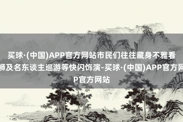 买球·(中国)APP官方网站市民们往往藏身不雅看舞狮及名东谈主巡游等快闪饰演-买球·(中国)APP官方网站