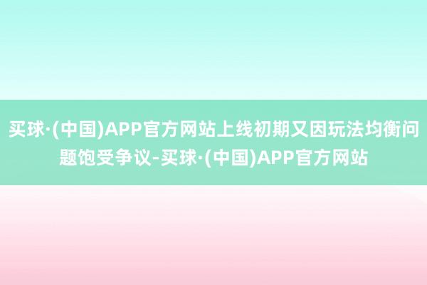 买球·(中国)APP官方网站上线初期又因玩法均衡问题饱受争议-买球·(中国)APP官方网站