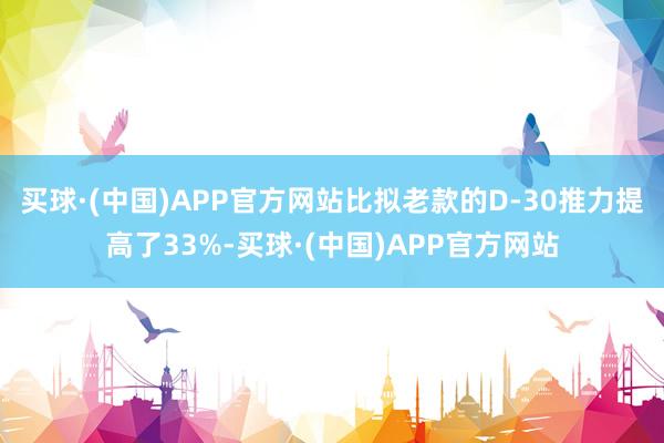 买球·(中国)APP官方网站比拟老款的D-30推力提高了33%-买球·(中国)APP官方网站
