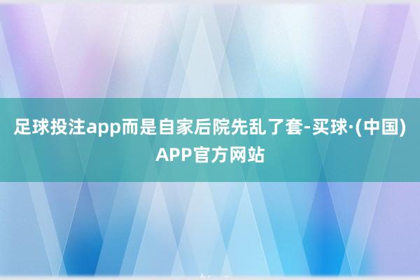 足球投注app而是自家后院先乱了套-买球·(中国)APP官方网站