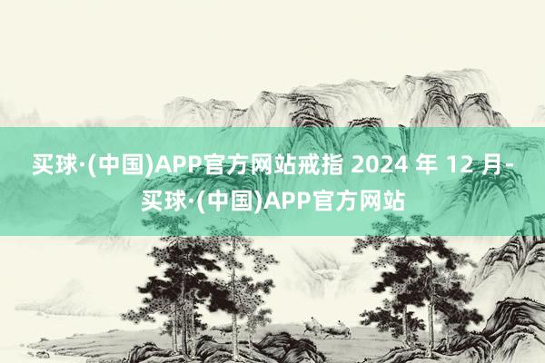 买球·(中国)APP官方网站戒指 2024 年 12 月-买球·(中国)APP官方网站