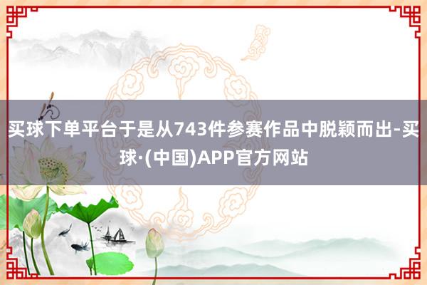 买球下单平台于是从743件参赛作品中脱颖而出-买球·(中国)APP官方网站