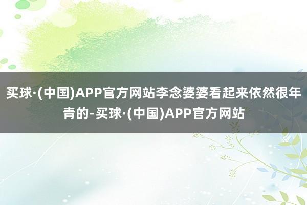 买球·(中国)APP官方网站李念婆婆看起来依然很年青的-买球·(中国)APP官方网站
